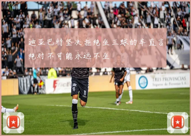 迪亚巴特坚决拒绝坐三球的车直言绝对不可能永远不坐