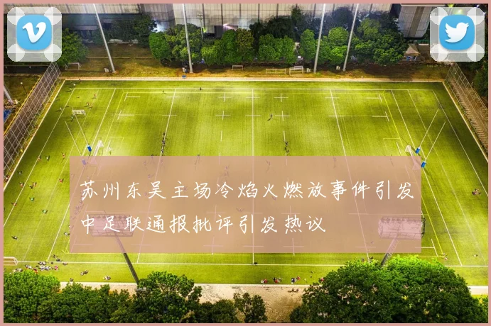苏州东吴主场冷焰火燃放事件引发中足联通报批评引发热议