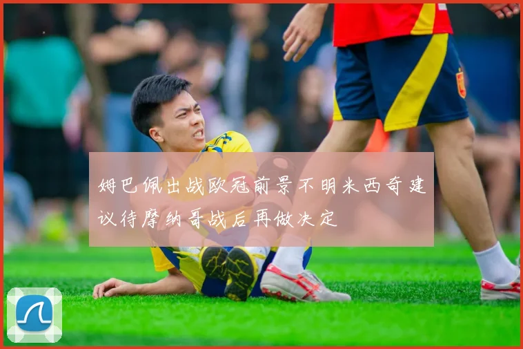 姆巴佩出战欧冠前景不明米西奇建议待摩纳哥战后再做决定