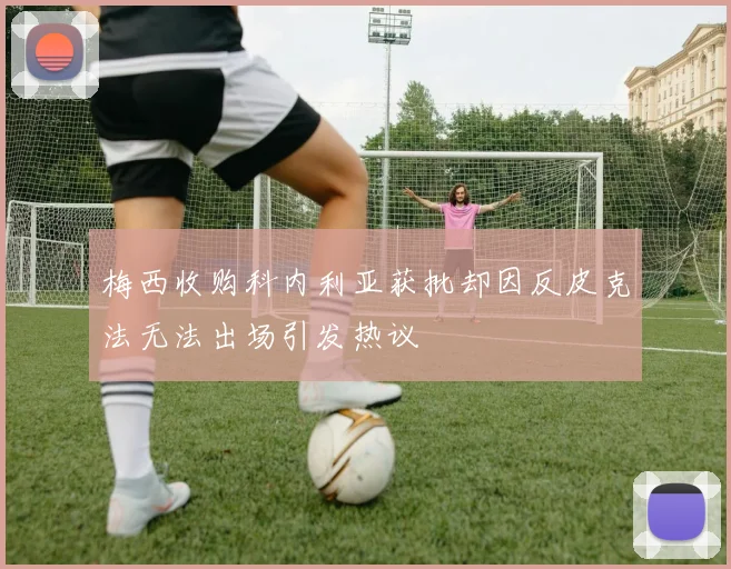 梅西收购科内利亚获批却因反皮克法无法出场引发热议