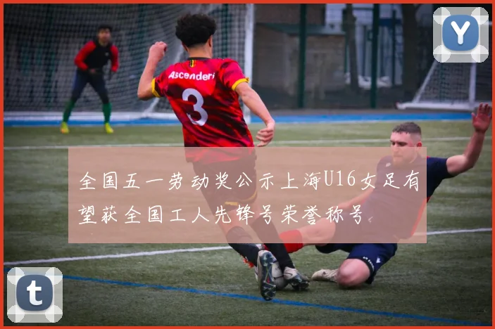 全国五一劳动奖公示上海U16女足有望获全国工人先锋号荣誉称号