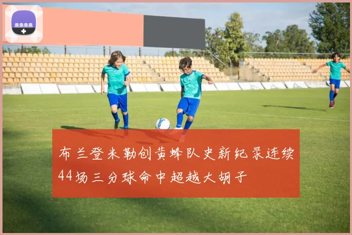 布兰登米勒创黄蜂队史新纪录连续44场三分球命中超越大胡子