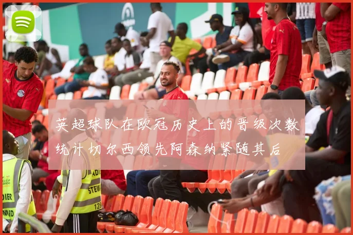 英超球队在欧冠历史上的晋级次数统计切尔西领先阿森纳紧随其后