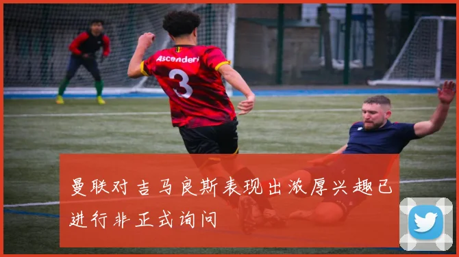 曼联对吉马良斯表现出浓厚兴趣已进行非正式询问