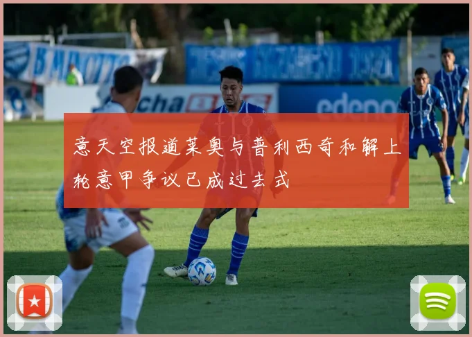 意天空报道莱奥与普利西奇和解上轮意甲争议已成过去式