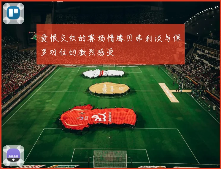爱恨交织的赛场情缘贝弗利谈与保罗对位的激烈感受