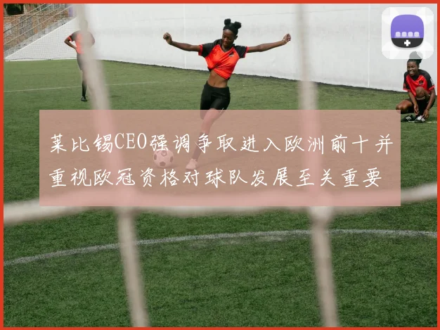 莱比锡CEO强调争取进入欧洲前十并重视欧冠资格对球队发展至关重要
