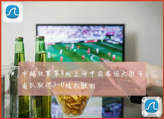 中超联赛第8轮上海申花客场大胜河南队取得3-0精彩胜利