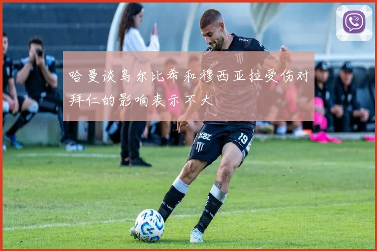 哈曼谈乌尔比希和穆西亚拉受伤对拜仁的影响表示不大