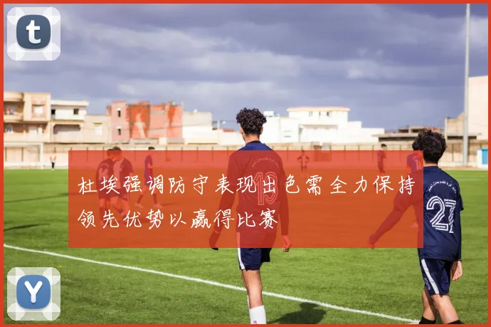 杜埃强调防守表现出色需全力保持领先优势以赢得比赛