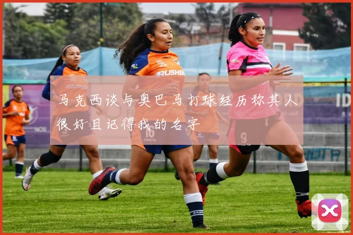 马克西谈与奥巴马打球经历称其人很好且记得我的名字
