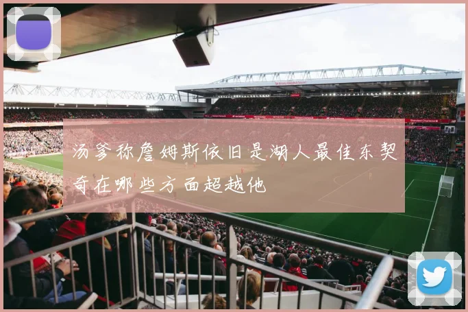 汤爹称詹姆斯依旧是湖人最佳东契奇在哪些方面超越他