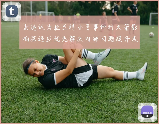 麦迪认为杜兰特小号事件对火箭影响深远应优先解决内部问题提升表现