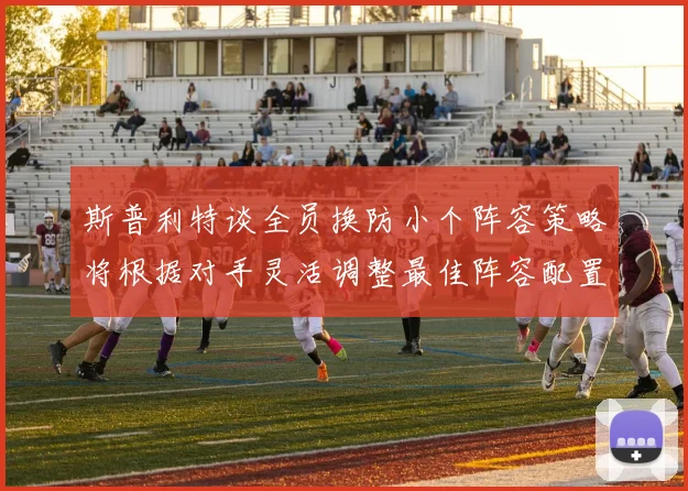 斯普利特谈全员换防小个阵容策略将根据对手灵活调整最佳阵容配置