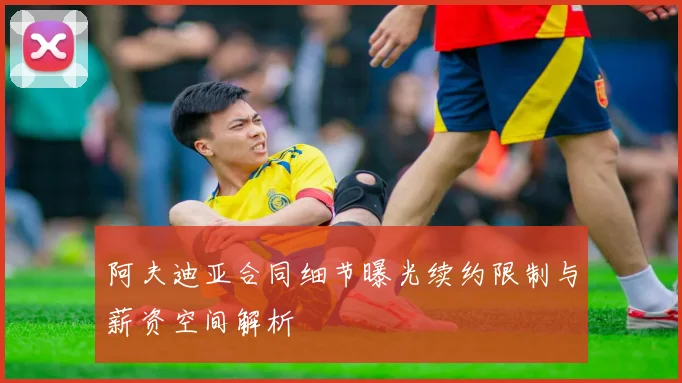 阿夫迪亚合同细节曝光续约限制与薪资空间解析
