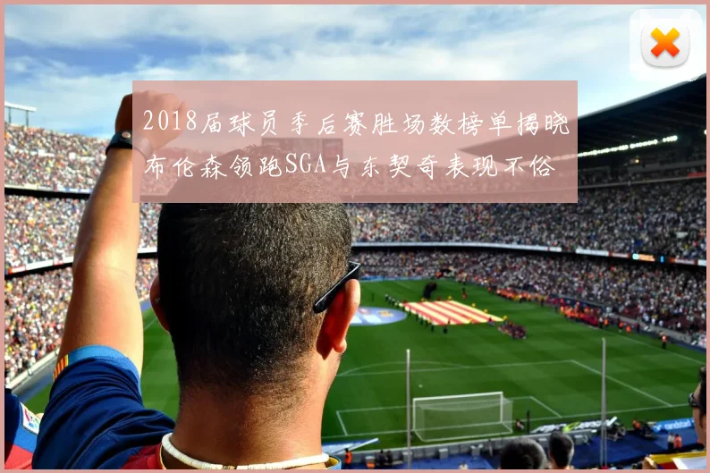 2018届球员季后赛胜场数榜单揭晓布伦森领跑SGA与东契奇表现不俗