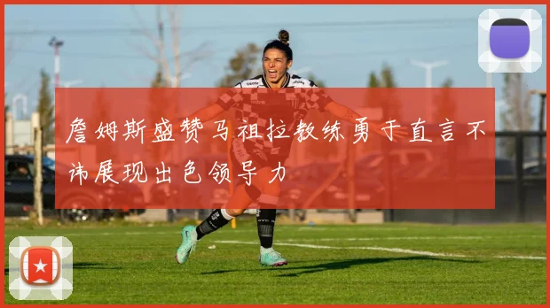 詹姆斯盛赞马祖拉教练勇于直言不讳展现出色领导力