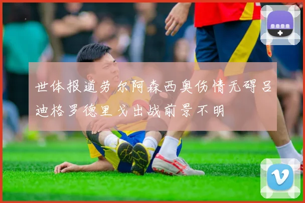 世体报道劳尔阿森西奥伤情无碍吕迪格罗德里戈出战前景不明