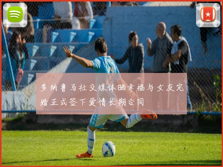 多纳鲁马社交媒体晒幸福与女友完婚正式签下爱情长期合同