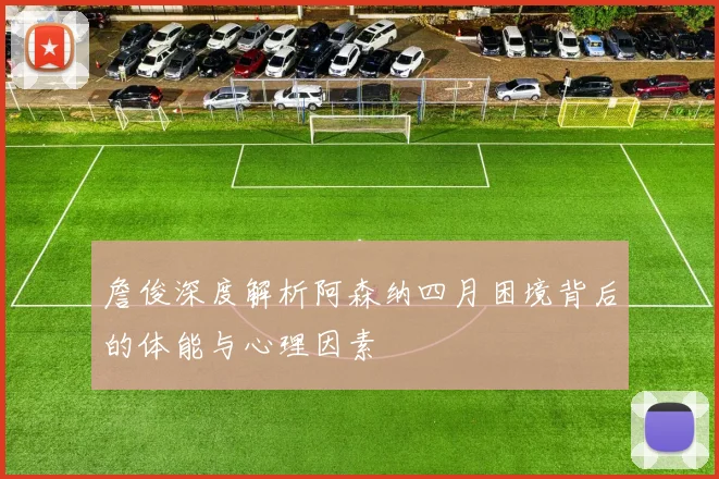詹俊深度解析阿森纳四月困境背后的体能与心理因素