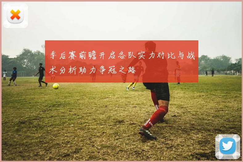 季后赛前瞻开启各队实力对比与战术分析助力争冠之路