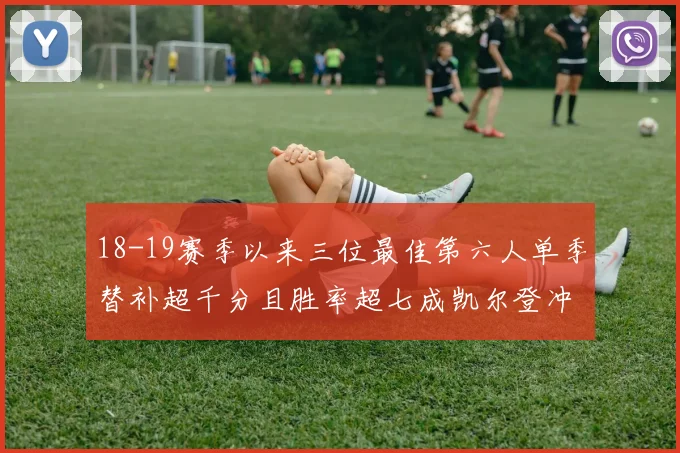 18-19赛季以来三位最佳第六人单季替补超千分且胜率超七成凯尔登冲击新高