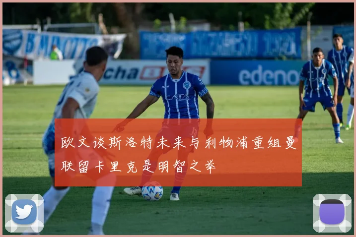 欧文谈斯洛特未来与利物浦重组曼联留卡里克是明智之举