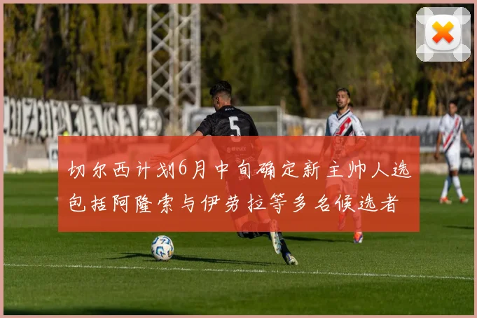 切尔西计划6月中旬确定新主帅人选包括阿隆索与伊劳拉等多名候选者