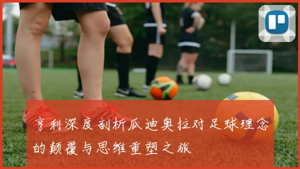 亨利深度剖析瓜迪奥拉对足球理念的颠覆与思维重塑之旅