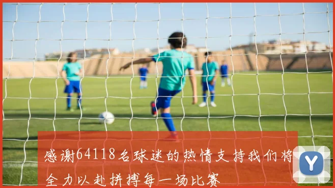感谢64118名球迷的热情支持我们将全力以赴拼搏每一场比赛