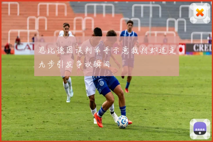 恩比德因误判举手示意裁判却连走九步引发争议瞬间