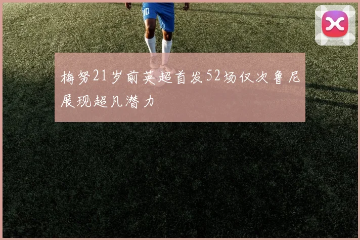 梅努21岁前英超首发52场仅次鲁尼展现超凡潜力