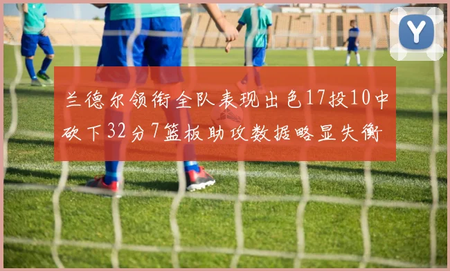 兰德尔领衔全队表现出色17投10中砍下32分7篮板助攻数据略显失衡